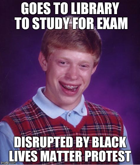 Bad Luck Brian Meme | GOES TO LIBRARY TO STUDY FOR EXAM; DISRUPTED BY BLACK LIVES MATTER PROTEST | image tagged in memes,bad luck brian | made w/ Imgflip meme maker