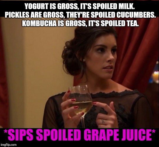 YOGURT IS GROSS, IT'S SPOILED MILK. PICKLES ARE GROSS, THEY'RE SPOILED CUCUMBERS. KOMBUCHA IS GROSS, IT'S SPOILED TEA. *SIPS SPOILED GRAPE JUICE* | image tagged in drunklace | made w/ Imgflip meme maker