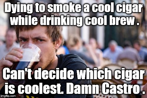 Won't drink what everyone else drinks, so how can he smoke the same cigar? How uncool can you get? | Dying to smoke a cool cigar while drinking cool brew . Can't decide which cigar is coolest. Damn Castro . | image tagged in lazy college senior,cigars,dark beer,too cool for you,way past cool | made w/ Imgflip meme maker