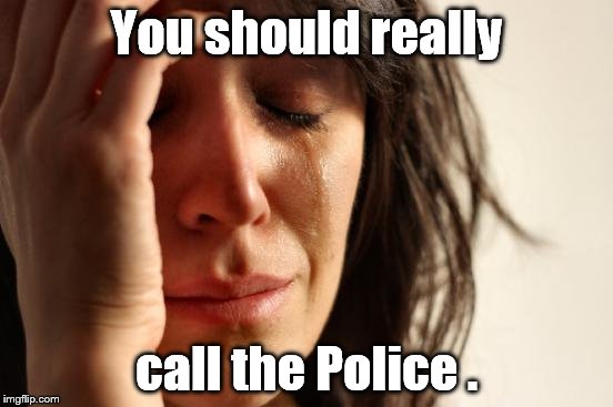 First World Problems Meme | You should really call the Police . | image tagged in memes,first world problems | made w/ Imgflip meme maker