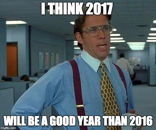 That Would Be Great | I THINK 2017; WILL BE A GOOD YEAR THAN 2016 | image tagged in memes,that would be great | made w/ Imgflip meme maker