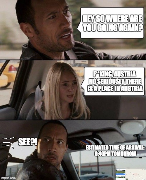 The Rock Driving Meme | HEY SO WHERE ARE YOU GOING AGAIN? F**KING, AUSTRIA NO SERIOUSLY THERE IS A PLACE IN AUSTRIA; SEE?! ESTIMATED TIME OF ARRIVAL: 8:40PM TOMORROW | image tagged in memes,the rock driving | made w/ Imgflip meme maker