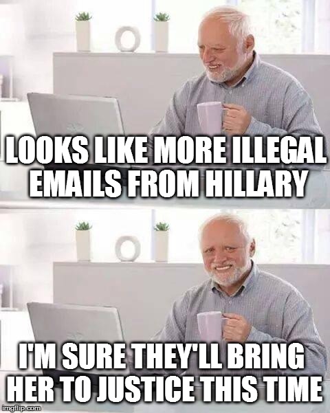 Hide the Pain Harold | LOOKS LIKE MORE ILLEGAL EMAILS FROM HILLARY; I'M SURE THEY'LL BRING HER TO JUSTICE THIS TIME | image tagged in memes,hide the pain harold | made w/ Imgflip meme maker