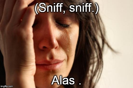 First World Problems Meme | (Sniff, sniff.) Alas . | image tagged in memes,first world problems | made w/ Imgflip meme maker