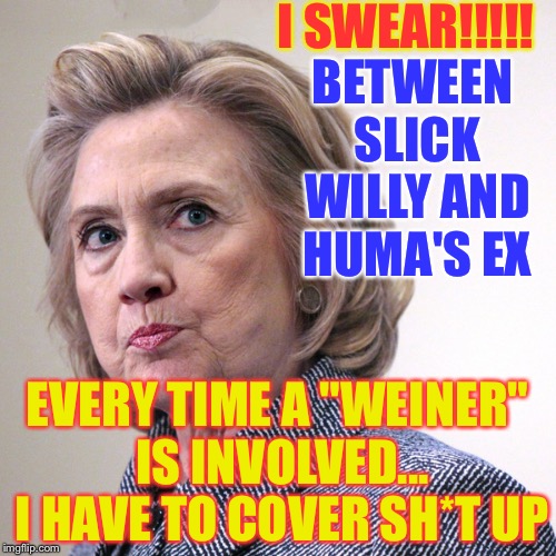 hillary clinton pissed | I SWEAR!!!!! BETWEEN SLICK WILLY AND HUMA'S EX; EVERY TIME A "WEINER" IS INVOLVED... I HAVE TO COVER SH*T UP | image tagged in hillary clinton pissed | made w/ Imgflip meme maker