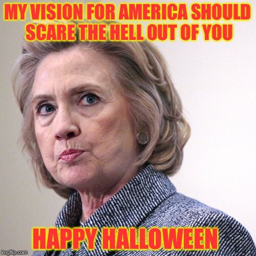 hillary clinton pissed | MY VISION FOR AMERICA SHOULD SCARE THE HELL OUT OF YOU; HAPPY HALLOWEEN | image tagged in hillary clinton pissed | made w/ Imgflip meme maker