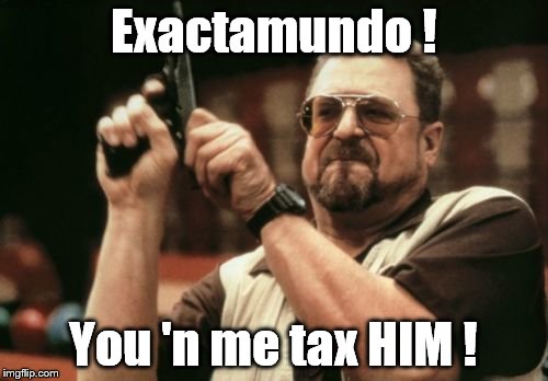 Am I The Only One Around Here Meme | Exactamundo ! You 'n me tax HIM ! | image tagged in memes,am i the only one around here | made w/ Imgflip meme maker