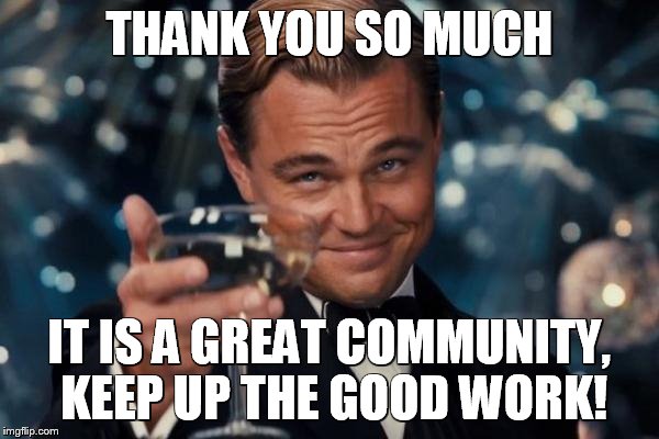 Leonardo Dicaprio Cheers Meme | THANK YOU SO MUCH IT IS A GREAT COMMUNITY, KEEP UP THE GOOD WORK! | image tagged in memes,leonardo dicaprio cheers | made w/ Imgflip meme maker