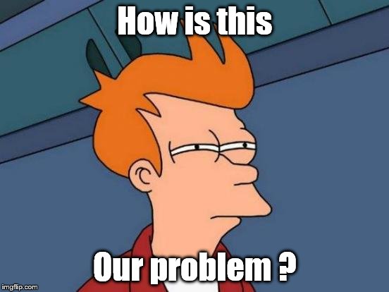 Futurama Fry Meme | How is this Our problem ? | image tagged in memes,futurama fry | made w/ Imgflip meme maker