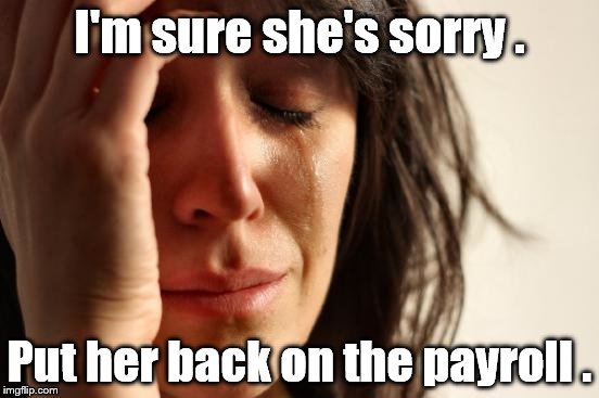 First World Problems Meme | I'm sure she's sorry . Put her back on the payroll . | image tagged in memes,first world problems | made w/ Imgflip meme maker