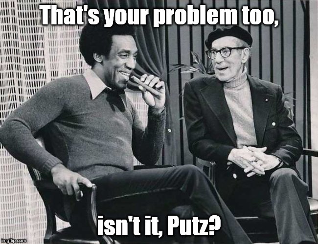 Grouch with Cosby | That's your problem too, isn't it, Putz? | image tagged in grouch with cosby | made w/ Imgflip meme maker