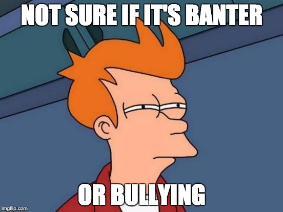 Futurama Fry | NOT SURE IF IT'S BANTER; OR BULLYING | image tagged in memes,futurama fry | made w/ Imgflip meme maker