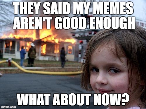 Disaster Girl Meme | THEY SAID MY MEMES AREN'T GOOD ENOUGH; WHAT ABOUT NOW? | image tagged in memes,disaster girl | made w/ Imgflip meme maker