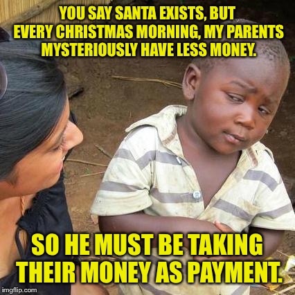 Dunk muh-maamz  | YOU SAY SANTA EXISTS, BUT EVERY CHRISTMAS MORNING, MY PARENTS MYSTERIOUSLY HAVE LESS MONEY. SO HE MUST BE TAKING THEIR MONEY AS PAYMENT. | image tagged in memes,third world skeptical kid,santa claus,money,funny memes | made w/ Imgflip meme maker