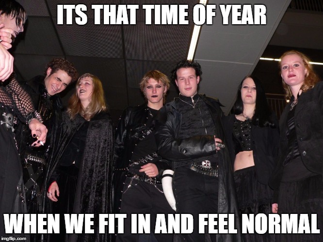 Happy Halloween everybody | ITS THAT TIME OF YEAR; WHEN WE FIT IN AND FEEL NORMAL | image tagged in goth people,memes,halloween | made w/ Imgflip meme maker