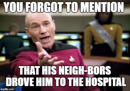 Picard Wtf Meme | YOU FORGOT TO MENTION THAT HIS NEIGH-BORS DROVE HIM TO THE HOSPITAL | image tagged in memes,picard wtf | made w/ Imgflip meme maker