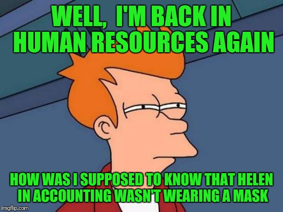 Futurama Fry Meme | WELL,  I'M BACK IN HUMAN RESOURCES AGAIN; HOW WAS I SUPPOSED TO KNOW THAT HELEN IN ACCOUNTING WASN'T WEARING A MASK | image tagged in memes,futurama fry | made w/ Imgflip meme maker