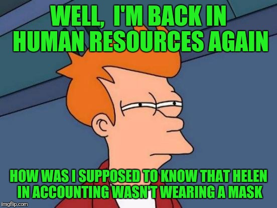Futurama Fry | WELL,  I'M BACK IN HUMAN RESOURCES AGAIN; HOW WAS I SUPPOSED TO KNOW THAT HELEN IN ACCOUNTING WASN'T WEARING A MASK | image tagged in memes,futurama fry | made w/ Imgflip meme maker