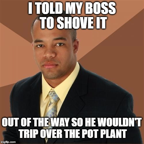 Successful Black Man Meme | I TOLD MY BOSS TO SHOVE IT; OUT OF THE WAY SO HE WOULDN'T TRIP OVER THE POT PLANT | image tagged in memes,successful black man | made w/ Imgflip meme maker