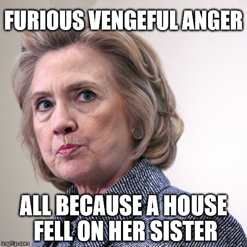 hillary clinton pissed | FURIOUS VENGEFUL ANGER; ALL BECAUSE A HOUSE FELL ON HER SISTER | image tagged in hillary clinton pissed | made w/ Imgflip meme maker