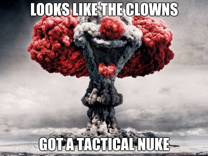 clowns | LOOKS LIKE THE CLOWNS; GOT A TACTICAL NUKE | image tagged in clowns | made w/ Imgflip meme maker