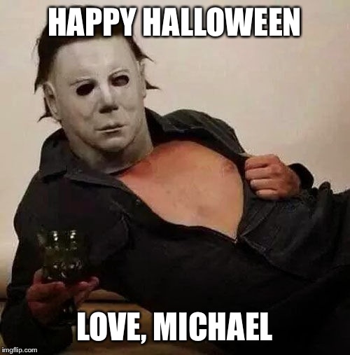 Sexy Michael Myers Halloween Tosh | HAPPY HALLOWEEN; LOVE, MICHAEL | image tagged in sexy michael myers halloween tosh | made w/ Imgflip meme maker