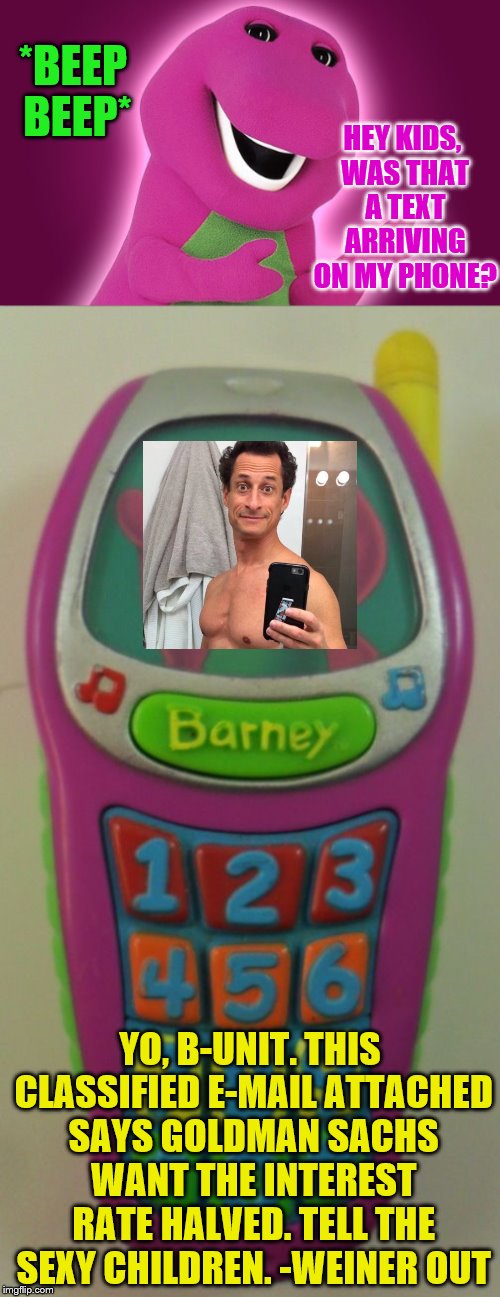 I don't think Barney is responsible enough to have a cell phone, anyway. | *BEEP BEEP*; HEY KIDS, WAS THAT A TEXT ARRIVING ON MY PHONE? YO, B-UNIT. THIS CLASSIFIED E-MAIL ATTACHED SAYS GOLDMAN SACHS WANT THE INTEREST RATE HALVED. TELL THE SEXY CHILDREN. -WEINER OUT | image tagged in anthony weiner,huma abedin,hillary clinton,email scandal | made w/ Imgflip meme maker