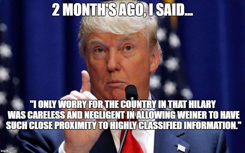 Donald Trump | 2 MONTH'S AGO, I SAID... "I ONLY WORRY FOR THE COUNTRY IN THAT HILARY WAS CARELESS AND NEGLIGENT IN ALLOWING WEINER TO HAVE SUCH CLOSE PROXIMITY TO HIGHLY CLASSIFIED INFORMATION." | image tagged in donald trump | made w/ Imgflip meme maker