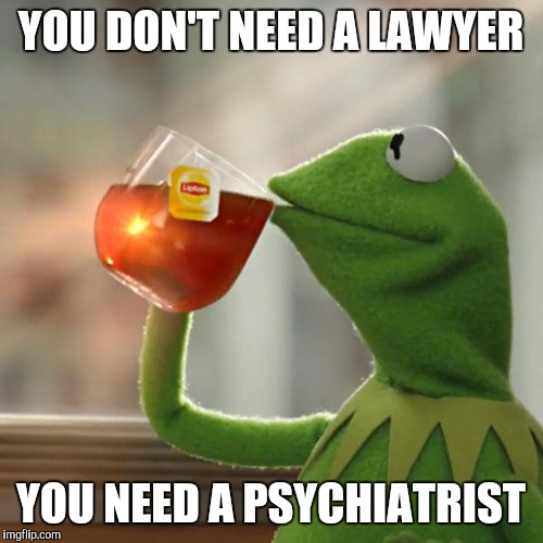 But That's None Of My Business Meme | YOU DON'T NEED A LAWYER; YOU NEED A PSYCHIATRIST | image tagged in memes,but thats none of my business,kermit the frog | made w/ Imgflip meme maker