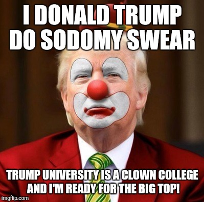 He's NOT clowning around | I DONALD TRUMP DO SODOMY SWEAR; TRUMP UNIVERSITY IS A CLOWN COLLEGE AND I'M READY FOR THE BIG TOP! | image tagged in donald trump clown,donald trump,donald trump approves,donald trump 2016,donald trump pointing,hillary clinton 2016 | made w/ Imgflip meme maker