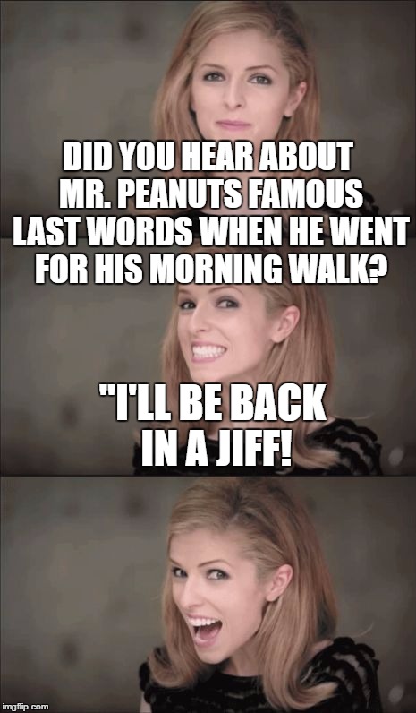Bad Pun Anna Kendrick Meme | DID YOU HEAR ABOUT MR. PEANUTS FAMOUS LAST WORDS WHEN HE WENT FOR HIS MORNING WALK? "I'LL BE BACK IN A JIFF! | image tagged in memes,bad pun anna kendrick | made w/ Imgflip meme maker