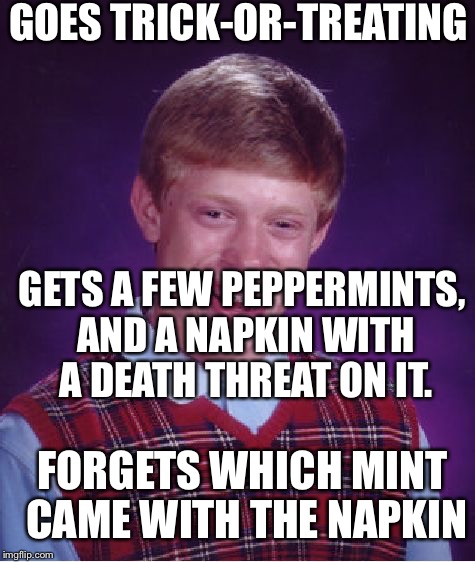 Bad Luck Brian | GOES TRICK-OR-TREATING; GETS A FEW PEPPERMINTS, AND A NAPKIN WITH A DEATH THREAT ON IT. FORGETS WHICH MINT CAME WITH THE NAPKIN | image tagged in memes,bad luck brian | made w/ Imgflip meme maker
