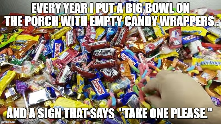 Halloween tax write off | EVERY YEAR I PUT A BIG BOWL ON THE PORCH
WITH EMPTY CANDY WRAPPERS . AND A SIGN THAT SAYS 
"TAKE ONE PLEASE." | image tagged in halloween tax write off | made w/ Imgflip meme maker