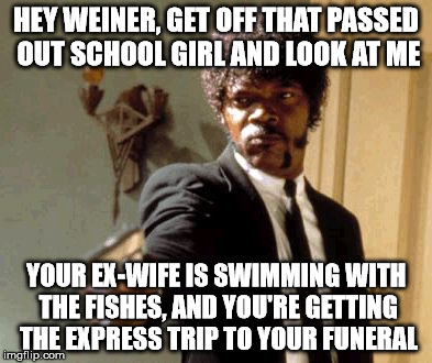 Say That Again I Dare You Meme | HEY WEINER, GET OFF THAT PASSED OUT SCHOOL GIRL AND LOOK AT ME; YOUR EX-WIFE IS SWIMMING WITH THE FISHES, AND YOU'RE GETTING THE EXPRESS TRIP TO YOUR FUNERAL | image tagged in memes,say that again i dare you | made w/ Imgflip meme maker