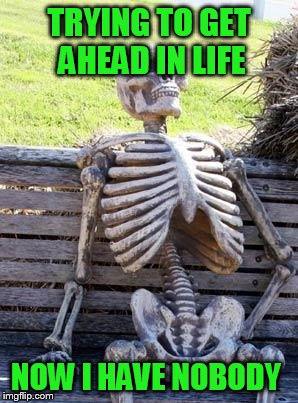 Waiting Skeleton Meme | TRYING TO GET AHEAD IN LIFE NOW I HAVE NOBODY | image tagged in memes,waiting skeleton | made w/ Imgflip meme maker