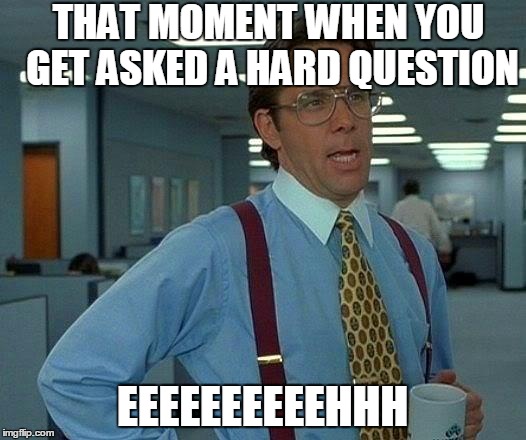 That Would Be Great | THAT MOMENT WHEN YOU GET ASKED A HARD QUESTION; EEEEEEEEEEHHH | image tagged in memes,that would be great | made w/ Imgflip meme maker