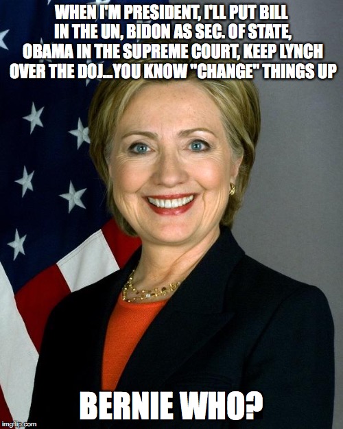 Hillary Clinton Meme | WHEN I'M PRESIDENT, I'LL PUT BILL IN THE UN, BIDON AS SEC. OF STATE, OBAMA IN THE SUPREME COURT, KEEP LYNCH OVER THE DOJ...YOU KNOW "CHANGE" THINGS UP; BERNIE WHO? | image tagged in memes,hillary clinton | made w/ Imgflip meme maker