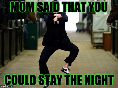 Psy Horse Dance Meme | MOM SAID THAT YOU; COULD STAY THE NIGHT | image tagged in memes,psy horse dance | made w/ Imgflip meme maker