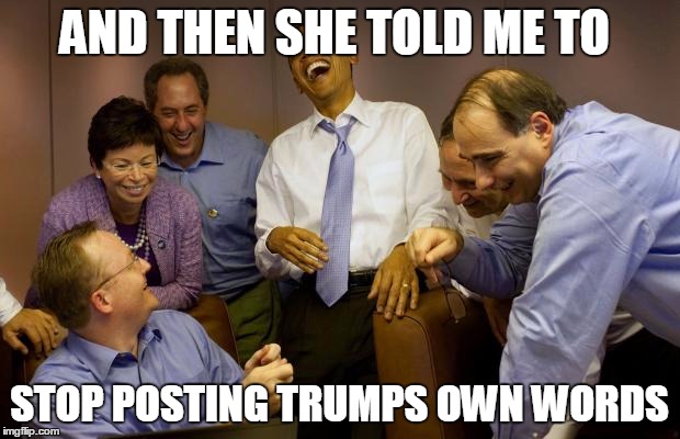 And then I said Obama Meme | AND THEN SHE TOLD ME TO; STOP POSTING TRUMPS OWN WORDS | image tagged in memes,and then i said obama | made w/ Imgflip meme maker