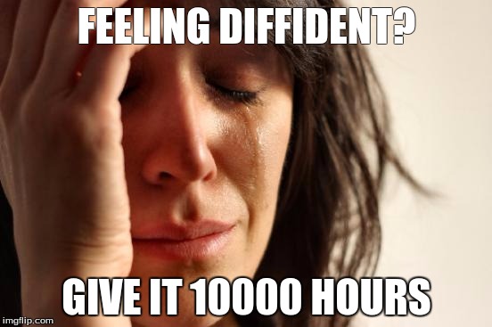 First World Problems Meme | FEELING DIFFIDENT? GIVE IT 10000 HOURS | image tagged in memes,first world problems | made w/ Imgflip meme maker