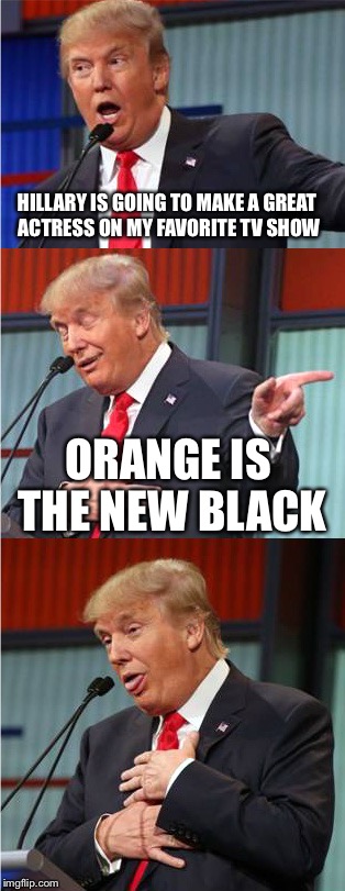 Bad Pun Trump | HILLARY IS GOING TO MAKE A GREAT ACTRESS ON MY FAVORITE TV SHOW; ORANGE IS THE NEW BLACK | image tagged in bad pun trump | made w/ Imgflip meme maker