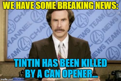 Thompson and Thomson are on the case |  WE HAVE SOME BREAKING NEWS:; TINTIN HAS BEEN KILLED BY A CAN OPENER... | image tagged in memes,ron burgundy,tintin,comics | made w/ Imgflip meme maker