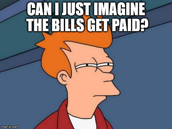 Futurama Fry Meme | CAN I JUST IMAGINE THE BILLS GET PAID? | image tagged in memes,futurama fry | made w/ Imgflip meme maker