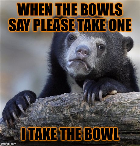 Confession Bear | WHEN THE BOWLS SAY PLEASE TAKE ONE; I TAKE THE BOWL | image tagged in memes,confession bear | made w/ Imgflip meme maker