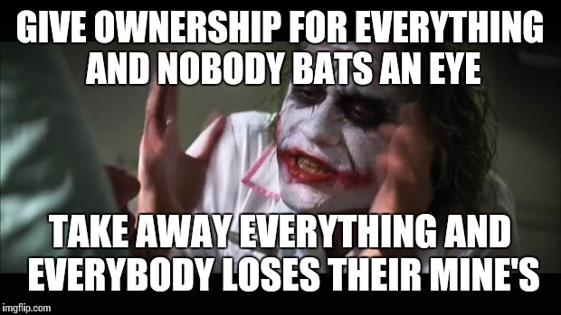 And everybody loses their minds Meme | GIVE OWNERSHIP FOR EVERYTHING AND NOBODY BATS AN EYE; TAKE AWAY EVERYTHING AND EVERYBODY LOSES THEIR MINE'S | image tagged in memes,and everybody loses their minds | made w/ Imgflip meme maker
