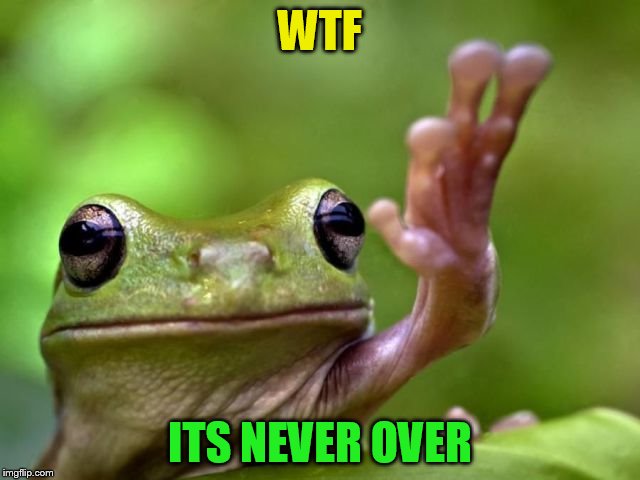WTF ITS NEVER OVER | made w/ Imgflip meme maker