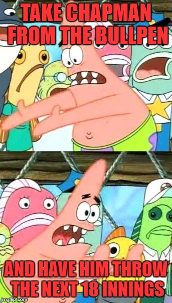 Put It Somewhere Else Patrick Meme | TAKE CHAPMAN FROM THE BULLPEN AND HAVE HIM THROW THE NEXT 18 INNINGS | image tagged in memes,put it somewhere else patrick | made w/ Imgflip meme maker