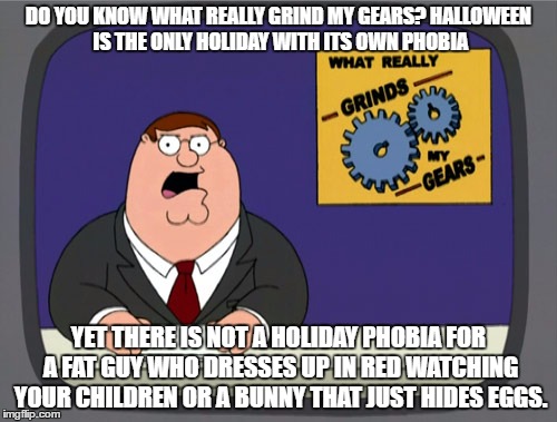 Think about it. Happy Halloween!  | DO YOU KNOW WHAT REALLY GRIND MY GEARS? HALLOWEEN IS THE ONLY HOLIDAY WITH ITS OWN PHOBIA; YET THERE IS NOT A HOLIDAY PHOBIA FOR A FAT GUY WHO DRESSES UP IN RED WATCHING YOUR CHILDREN OR A BUNNY THAT JUST HIDES EGGS. | image tagged in memes,peter griffin news | made w/ Imgflip meme maker