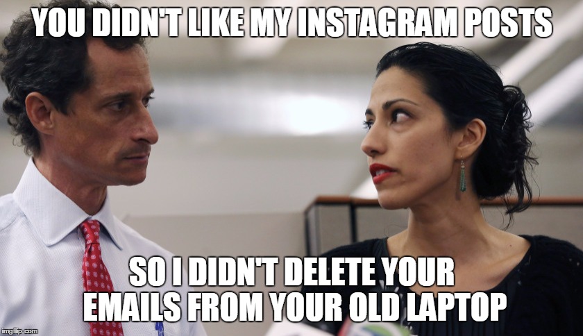 Anthony Weiner and Huma Abedin | YOU DIDN'T LIKE MY INSTAGRAM POSTS; SO I DIDN'T DELETE YOUR EMAILS FROM YOUR OLD LAPTOP | image tagged in anthony weiner and huma abedin | made w/ Imgflip meme maker