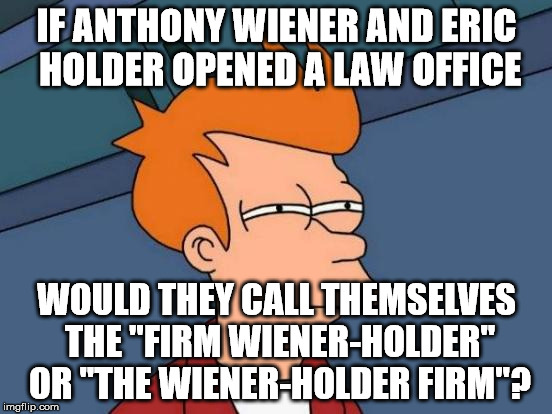 Paging a good PR guy... | IF ANTHONY WIENER AND ERIC HOLDER OPENED A LAW OFFICE; WOULD THEY CALL THEMSELVES THE "FIRM WIENER-HOLDER" OR "THE WIENER-HOLDER FIRM"? | image tagged in memes,futurama fry,holder,wiener,lawyers | made w/ Imgflip meme maker